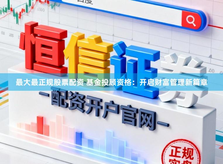 最大最正规股票配资 基金投顾资格：开启财富管理新篇章