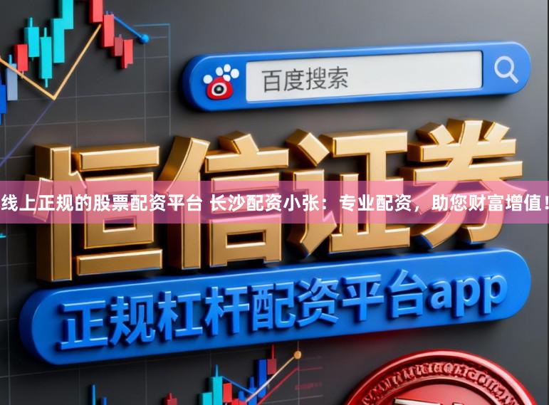 线上正规的股票配资平台 长沙配资小张：专业配资，助您财富增值！