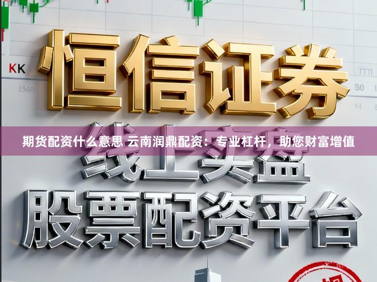 期货配资什么意思 云南润鼎配资：专业杠杆，助您财富增值