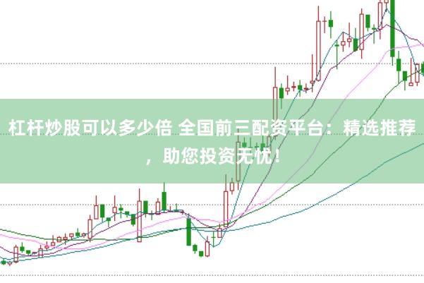 杠杆炒股可以多少倍 全国前三配资平台：精选推荐，助您投资无忧！