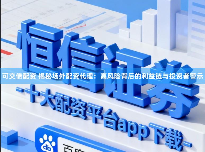 可交债配资 揭秘场外配资代理：高风险背后的利益链与投资者警示