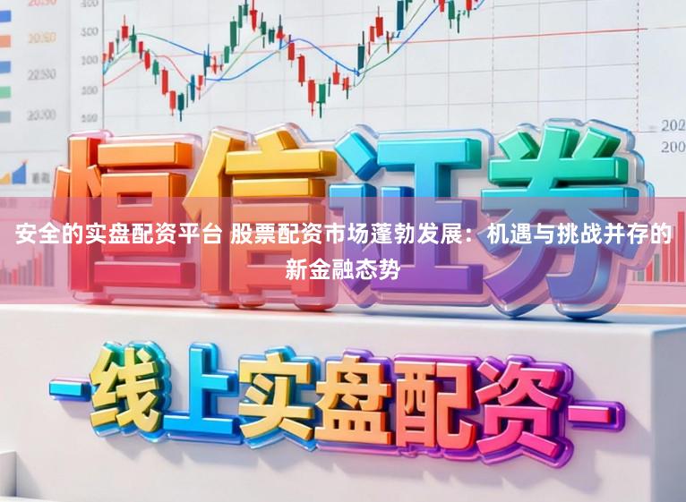 安全的实盘配资平台 股票配资市场蓬勃发展：机遇与挑战并存的新金融态势
