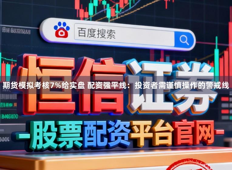 期货模拟考核7%给实盘 配资强平线：投资者需谨慎操作的警戒线