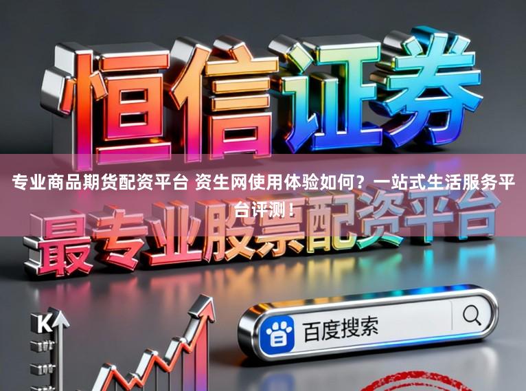 专业商品期货配资平台 资生网使用体验如何？一站式生活服务平台评测！