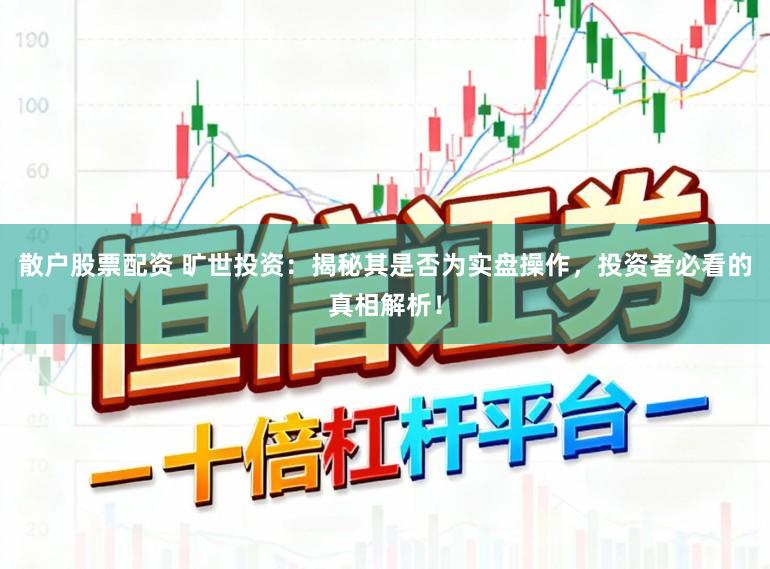 散户股票配资 旷世投资：揭秘其是否为实盘操作，投资者必看的真相解析！