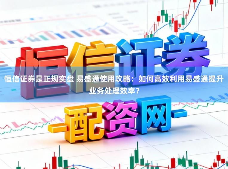 恒信证券是正规实盘 易盛通使用攻略：如何高效利用易盛通提升业务处理效率？