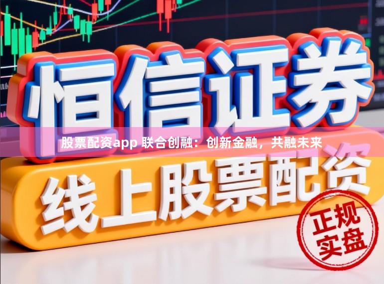 股票配资app 联合创融：创新金融，共融未来