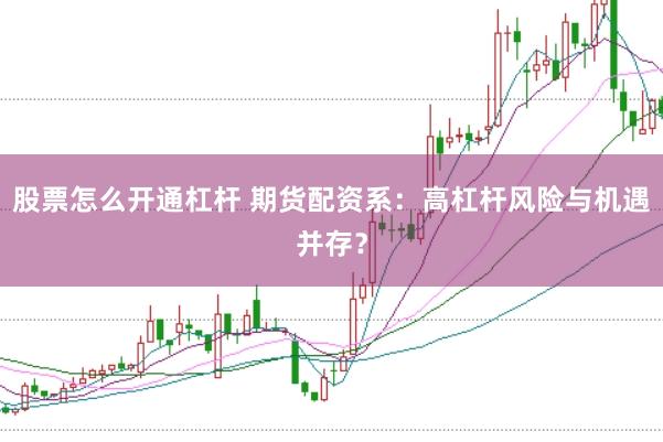 股票怎么开通杠杆 期货配资系：高杠杆风险与机遇并存？