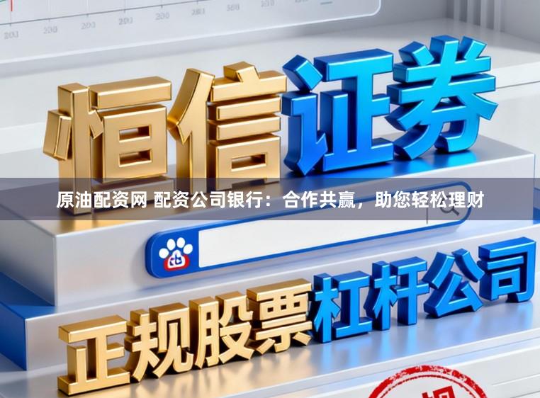 原油配资网 配资公司银行：合作共赢，助您轻松理财
