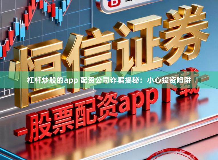 杠杆炒股的app 配资公司诈骗揭秘：小心投资陷阱