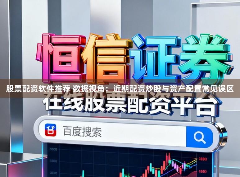 股票配资软件推荐 数据视角：近期配资炒股与资产配置常见误区