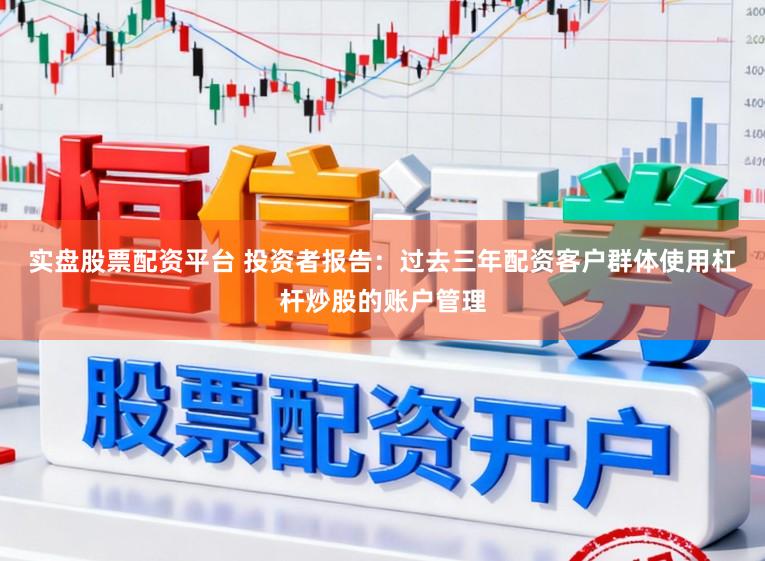 实盘股票配资平台 投资者报告：过去三年配资客户群体使用杠杆炒股的账户管理