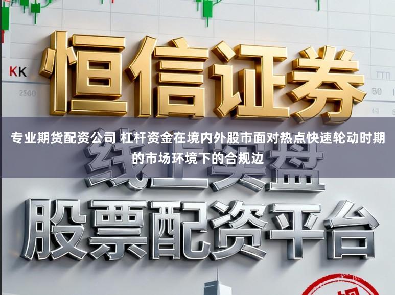 专业期货配资公司 杠杆资金在境内外股市面对热点快速轮动时期的市场环境下的合规边