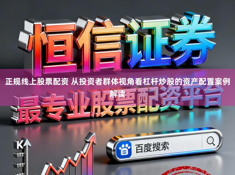 正规线上股票配资 从投资者群体视角看杠杆炒股的资产配置案例解读