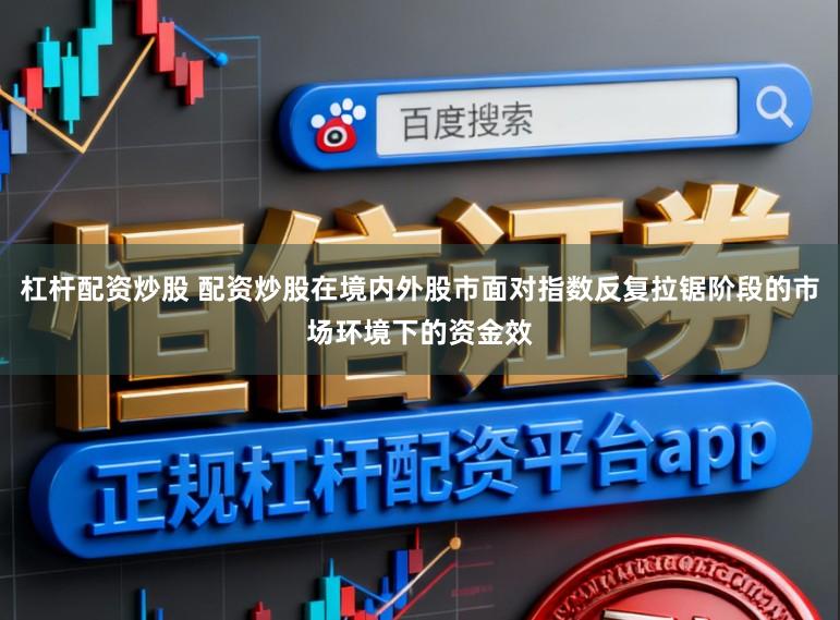 杠杆配资炒股 配资炒股在境内外股市面对指数反复拉锯阶段的市场环境下的资金效