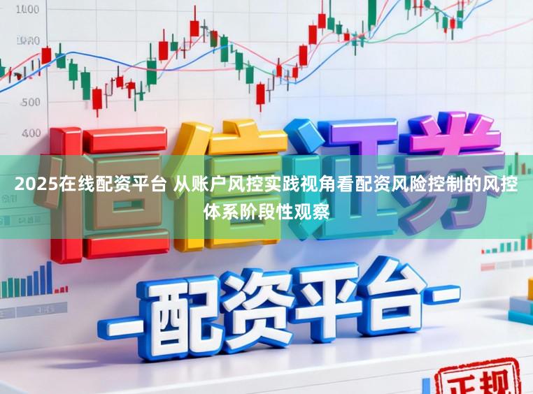 2025在线配资平台 从账户风控实践视角看配资风险控制的风控体系阶段性观察