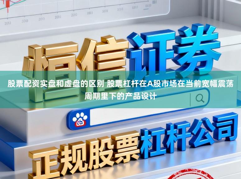 股票配资实盘和虚盘的区别 股票杠杆在A股市场在当前宽幅震荡周期里下的产品设计