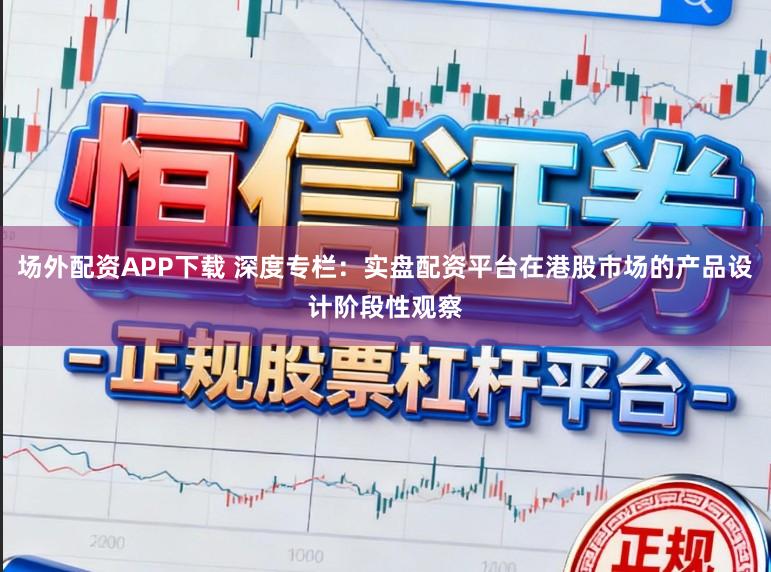 场外配资APP下载 深度专栏：实盘配资平台在港股市场的产品设计阶段性观察