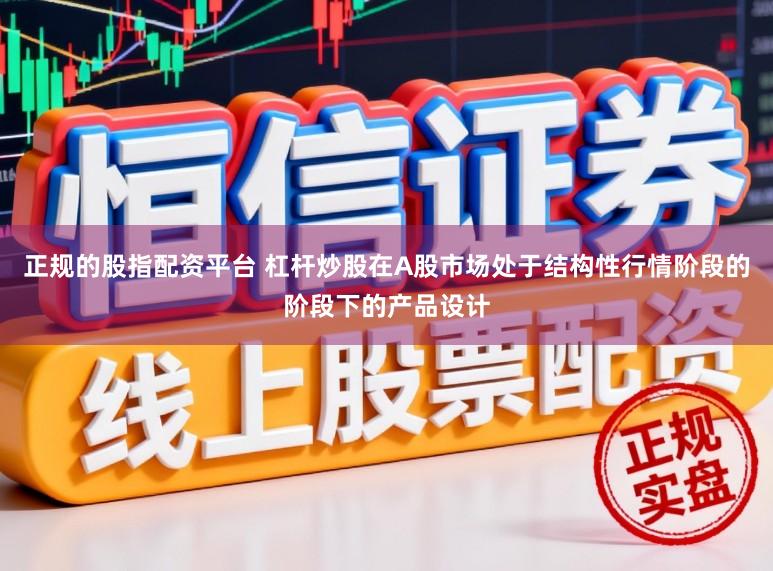 正规的股指配资平台 杠杆炒股在A股市场处于结构性行情阶段的阶段下的产品设计