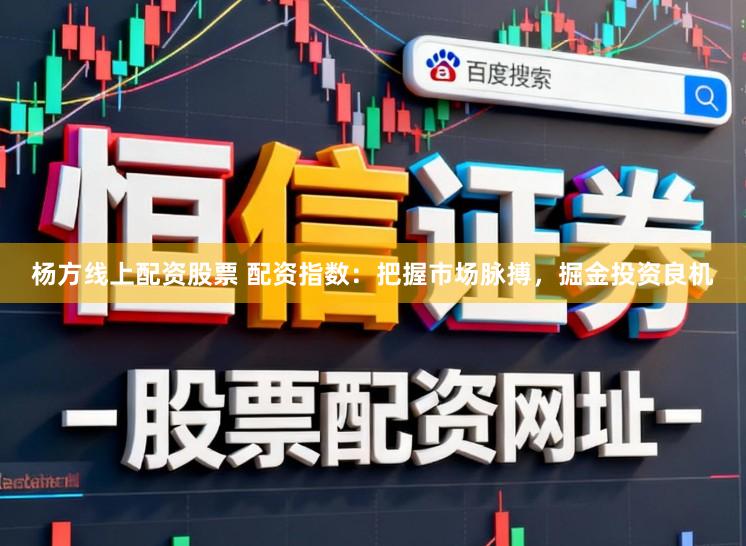 杨方线上配资股票 配资指数：把握市场脉搏，掘金投资良机