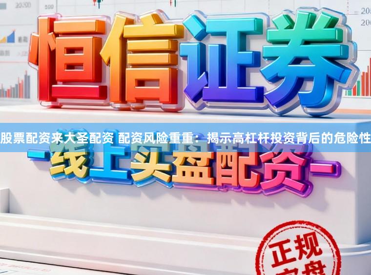 股票配资来大圣配资 配资风险重重：揭示高杠杆投资背后的危险性
