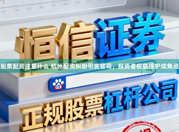股票配资注意什么 杭州配资纠纷引发官司，投资者权益保护成焦点