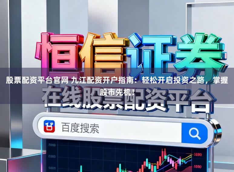 股票配资平台官网 九江配资开户指南：轻松开启投资之路，掌握股市先机！
