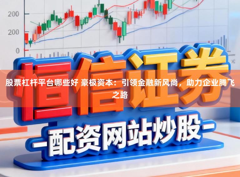 股票杠杆平台哪些好 豪极资本：引领金融新风尚，助力企业腾飞之路