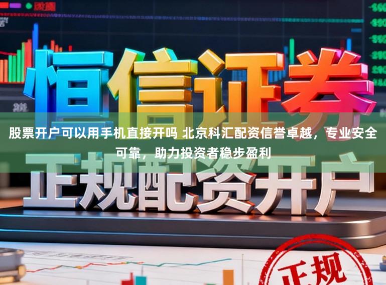 股票开户可以用手机直接开吗 北京科汇配资信誉卓越，专业安全可靠，助力投资者稳步盈利