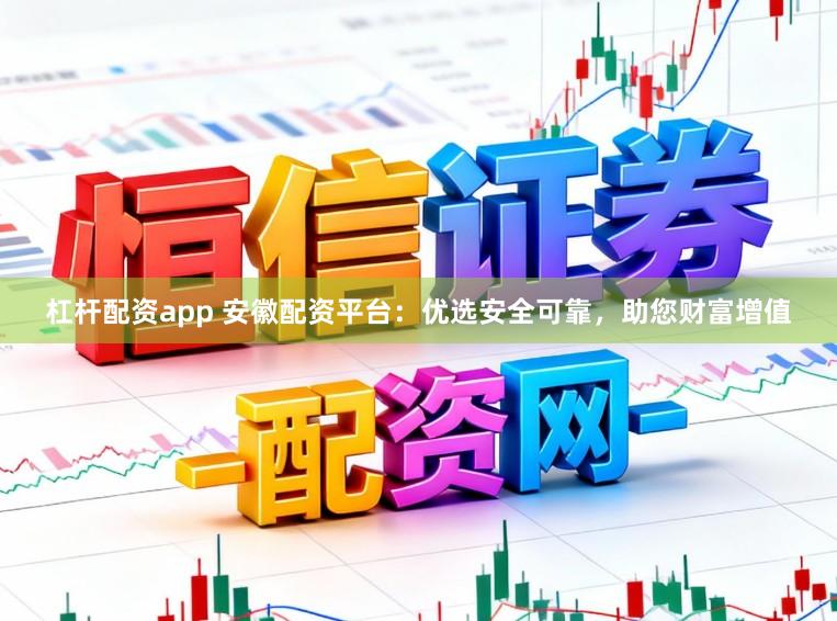 杠杆配资app 安徽配资平台：优选安全可靠，助您财富增值