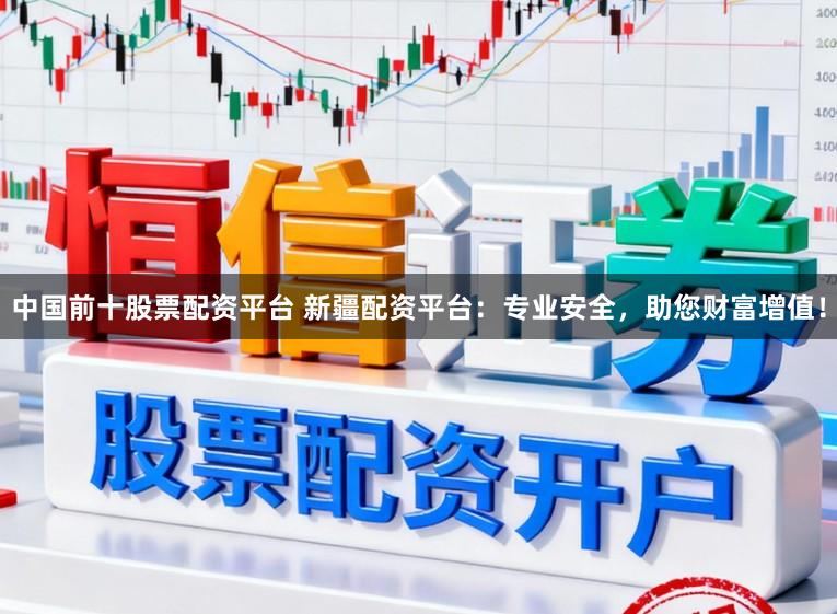 中国前十股票配资平台 新疆配资平台：专业安全，助您财富增值！