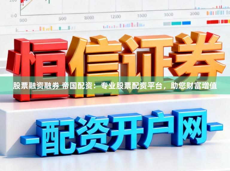 股票融资融券 帝国配资：专业股票配资平台，助您财富增值