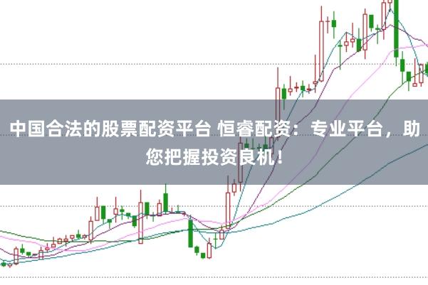 中国合法的股票配资平台 恒睿配资：专业平台，助您把握投资良机！