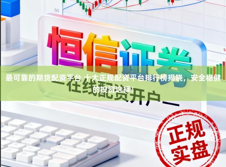 最可靠的期货配资平台 十大正规配资平台排行榜揭晓，安全稳健的投资选择！