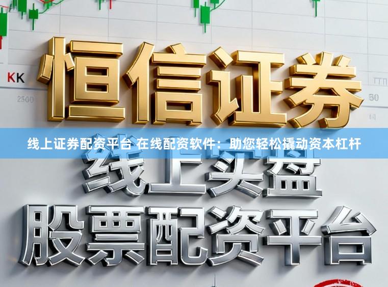 线上证券配资平台 在线配资软件：助您轻松撬动资本杠杆