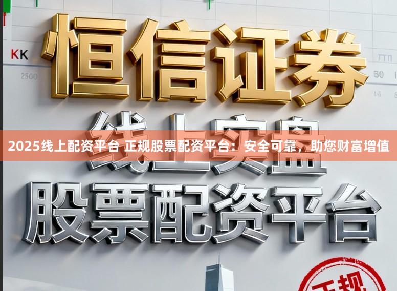 2025线上配资平台 正规股票配资平台：安全可靠，助您财富增值