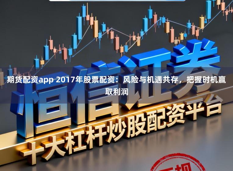 期货配资app 2017年股票配资：风险与机遇共存，把握时机赢取利润