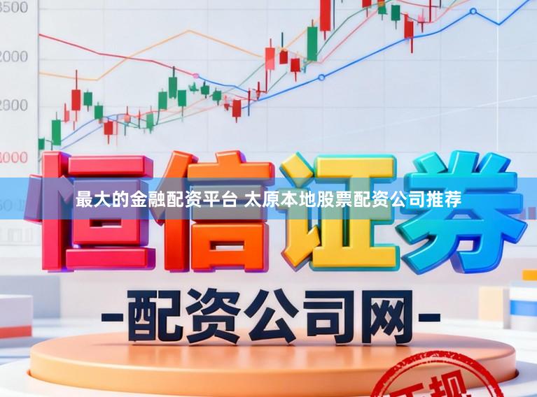 最大的金融配资平台 太原本地股票配资公司推荐