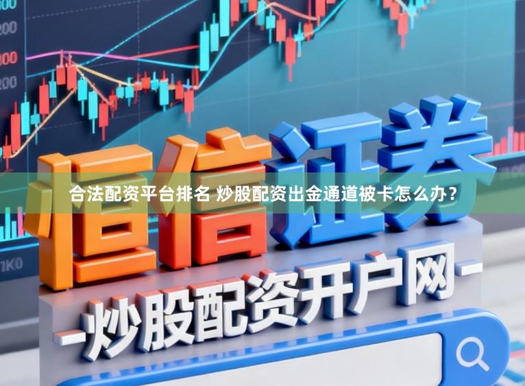 合法配资平台排名 炒股配资出金通道被卡怎么办？