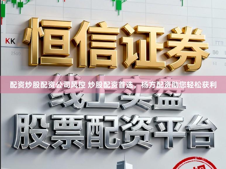 配资炒股配资公司风控 炒股配资首选，杨方配资助您轻松获利