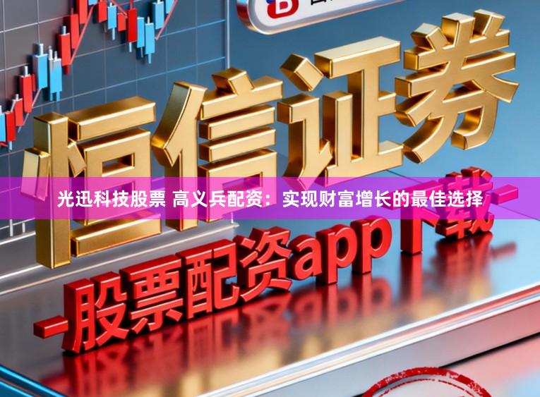 光迅科技股票 高义兵配资：实现财富增长的最佳选择