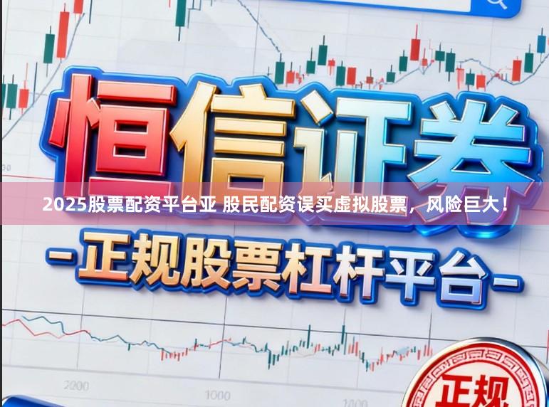2025股票配资平台亚 股民配资误买虚拟股票，风险巨大！