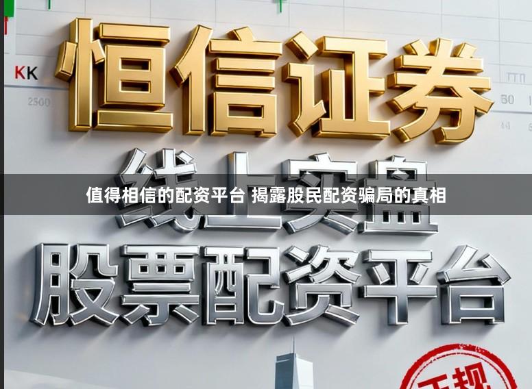 值得相信的配资平台 揭露股民配资骗局的真相