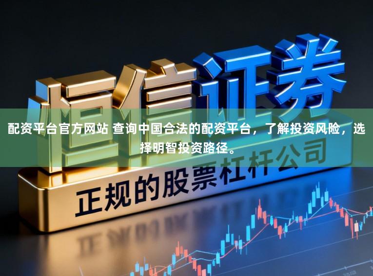配资平台官方网站 查询中国合法的配资平台，了解投资风险，选择明智投资路径。