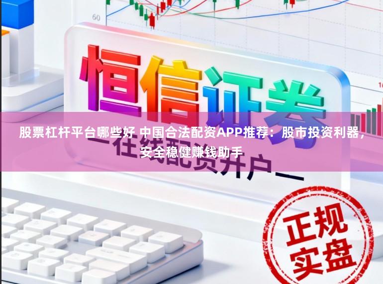 股票杠杆平台哪些好 中国合法配资APP推荐：股市投资利器，安全稳健赚钱助手
