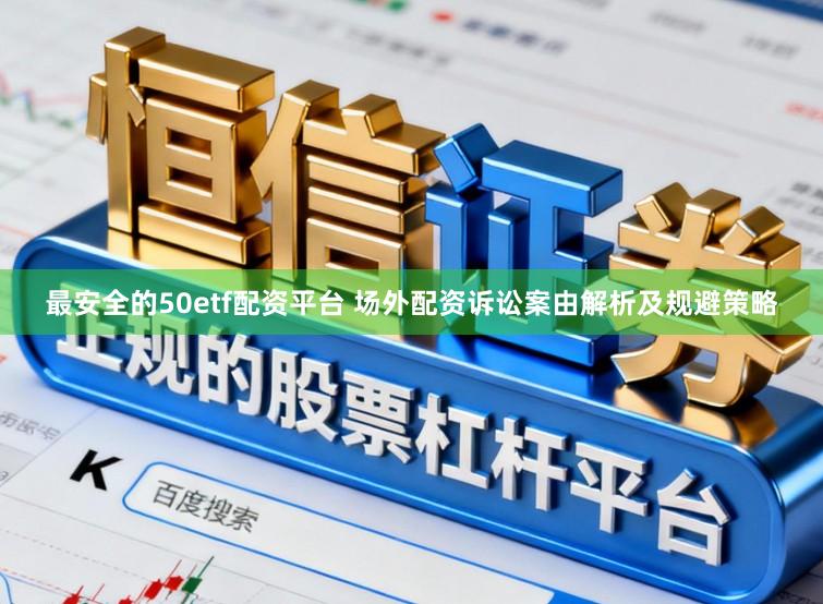 最安全的50etf配资平台 场外配资诉讼案由解析及规避策略