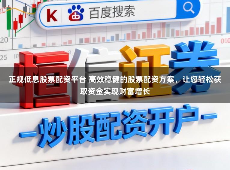 正规低息股票配资平台 高效稳健的股票配资方案，让您轻松获取资金实现财富增长