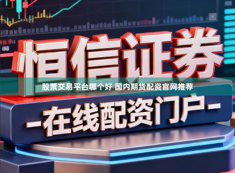 股票交易平台哪个好 国内期货配资官网推荐