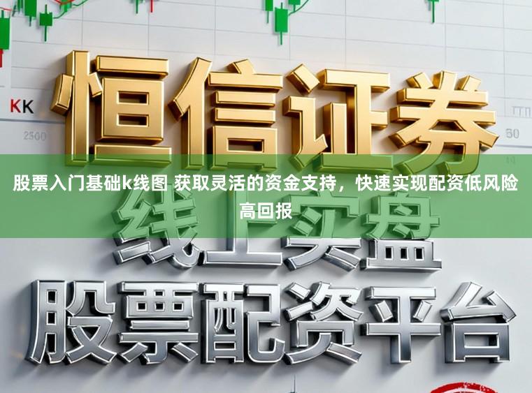 股票入门基础k线图 获取灵活的资金支持，快速实现配资低风险高回报