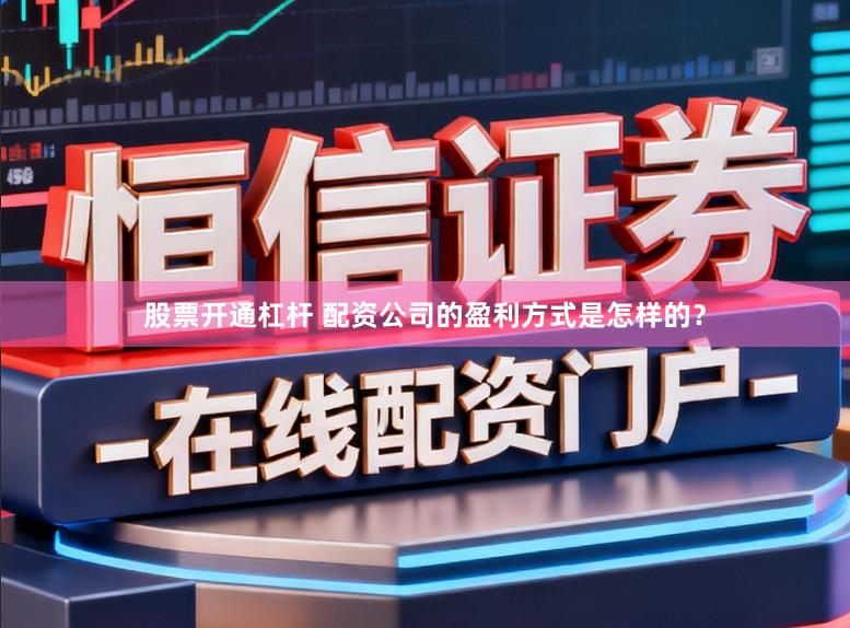 股票开通杠杆 配资公司的盈利方式是怎样的？